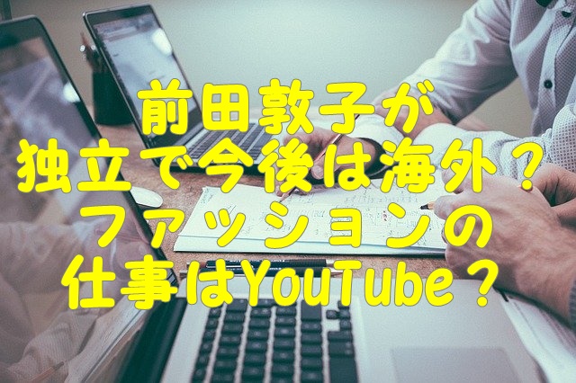 前田敦子が独立で今後は海外 ファッションの仕事はyoutube Gix Sblog