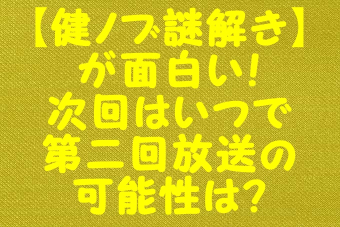 健ノブ謎解き が面白い 次回はいつで第二回放送の可能性は Gix Sblog