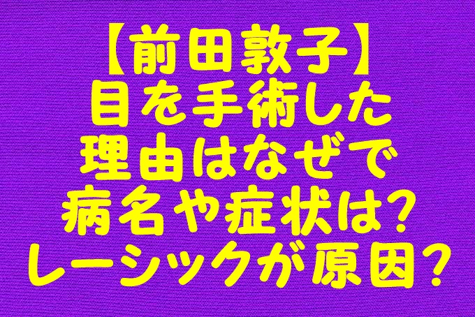 前田敦子 目を手術した理由はなぜで病名や症状は レーシックが原因 Gix Sblog